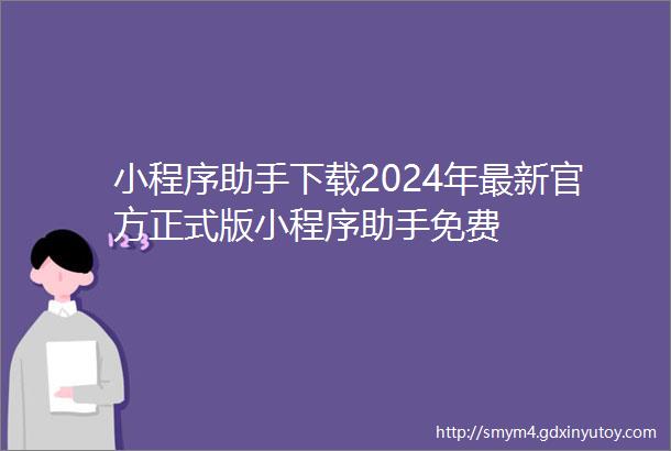 小程序助手下载2024年最新官方正式版小程序助手免费
